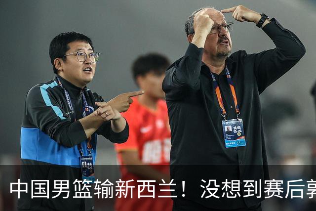 中国男篮输新西兰！没想到赛后郭士强这么说，三大后卫坑惨全队
