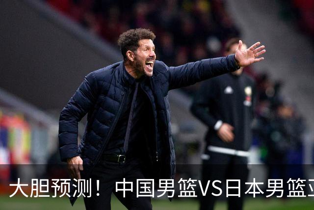大胆预测！中国男篮VS日本男篮亚运会，中国男篮大胜，原因有4点