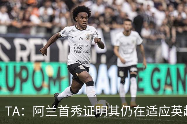 TA：阿兰首秀证明其仍在适应英超赛场强度，与球队还处在磨合阶段